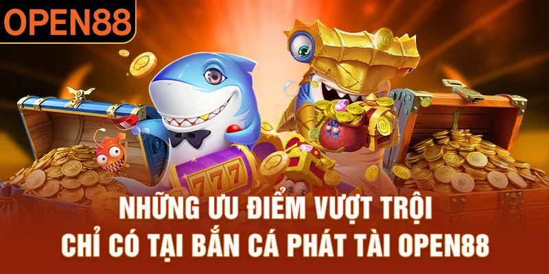 Những ưu điểm vượt trội chỉ có tại bắn cá phát tài OPEN88